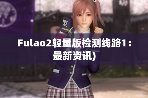 Fulao2轻量版检测线路1：最新资讯)