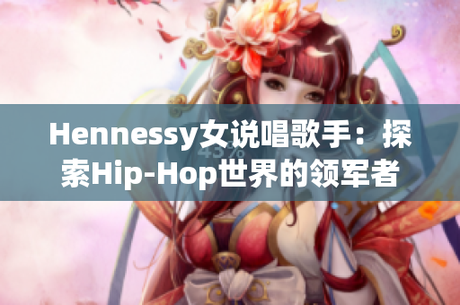 Hennessy女说唱歌手：探索Hip-Hop世界的领军者