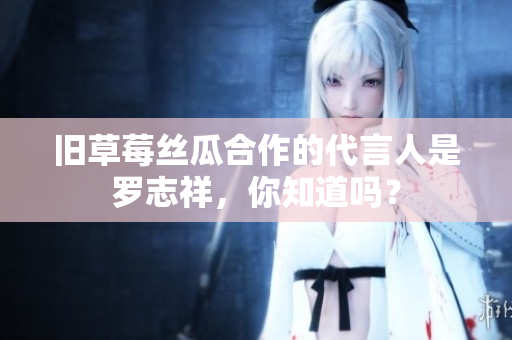 旧草莓丝瓜合作的代言人是罗志祥，你知道吗？