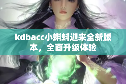kdbacc小蝌蚪迎来全新版本，全面升级体验