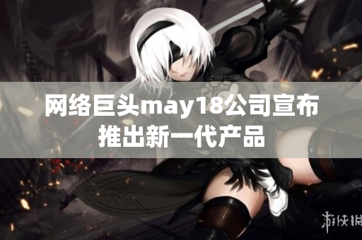 网络巨头may18公司宣布推出新一代产品