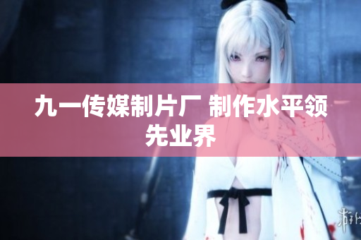 九一传媒制片厂 制作水平领先业界
