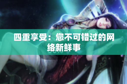 四重享受：您不可错过的网络新鲜事