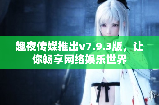 趣夜传媒推出v7.9.3版，让你畅享网络娱乐世界