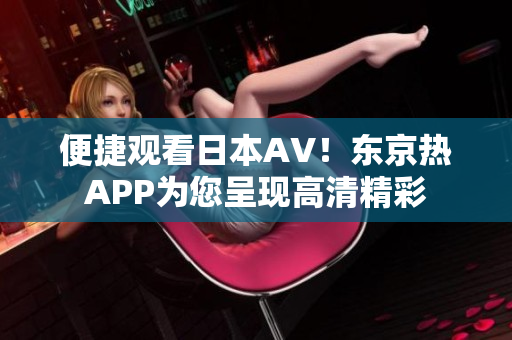 便捷观看日本AV！东京热APP为您呈现高清精彩
