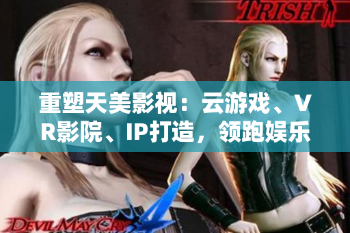 重塑天美影视：云游戏、VR影院、IP打造，领跑娱乐科技