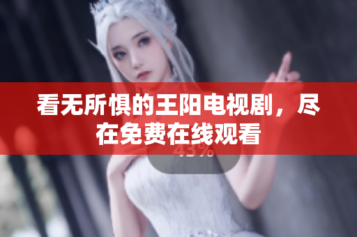 看无所惧的王阳电视剧，尽在免费在线观看