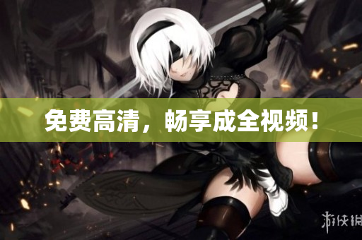 免费高清，畅享成全视频！