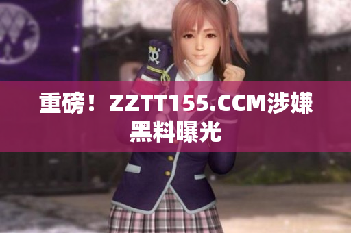 重磅！ZZTT155.CCM涉嫌黑料曝光