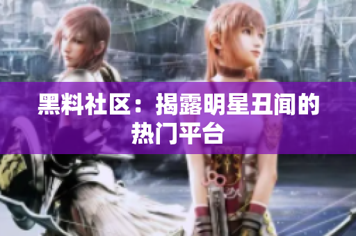 黑料社区：揭露明星丑闻的热门平台