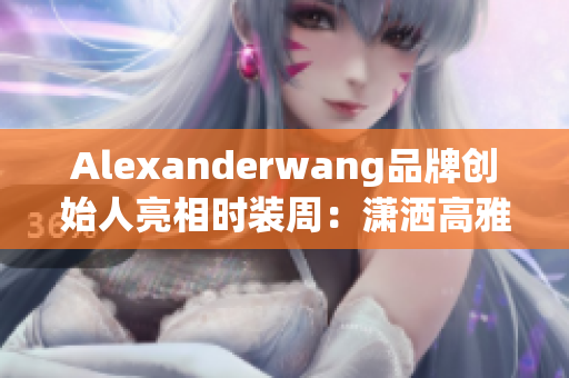 Alexanderwang品牌创始人亮相时装周：潇洒高雅的妈妈形象