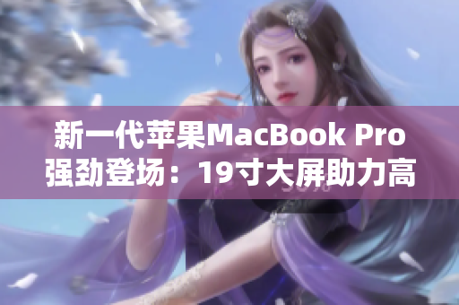 新一代苹果MacBook Pro强劲登场：19寸大屏助力高效办公