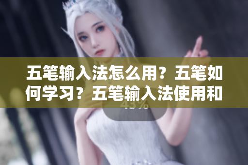 五笔输入法怎么用？五笔如何学习？五笔输入法使用和学习指南，快速掌握输入技巧