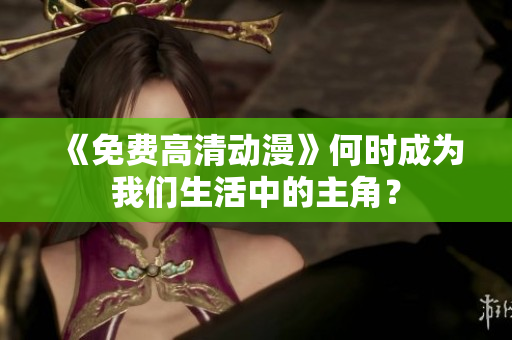 《免费高清动漫》何时成为我们生活中的主角？