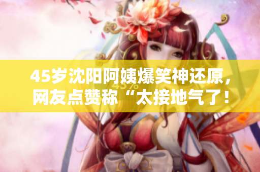 45岁沈阳阿姨爆笑神还原，网友点赞称“太接地气了！”