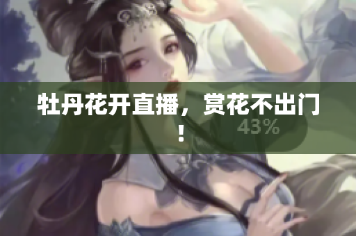 牡丹花开直播，赏花不出门！