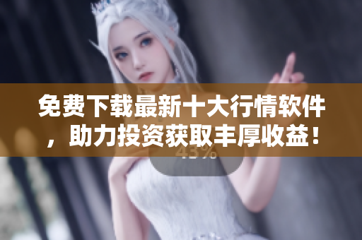 免费下载最新十大行情软件，助力投资获取丰厚收益！