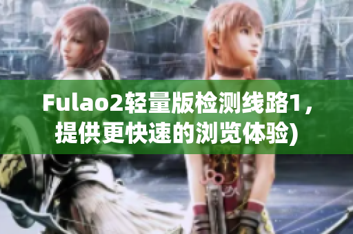 Fulao2轻量版检测线路1，提供更快速的浏览体验)