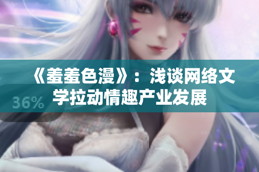《羞羞色漫》：浅谈网络文学拉动情趣产业发展