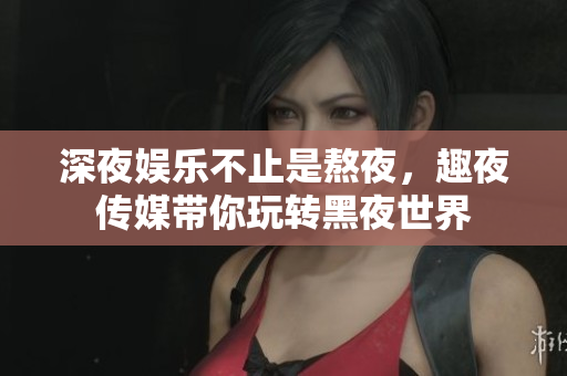 深夜娱乐不止是熬夜，趣夜传媒带你玩转黑夜世界