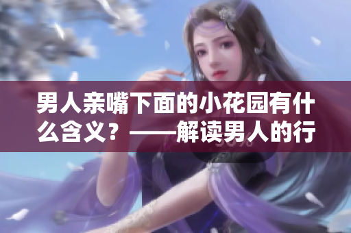男人亲嘴下面的小花园有什么含义？——解读男人的行为和心理