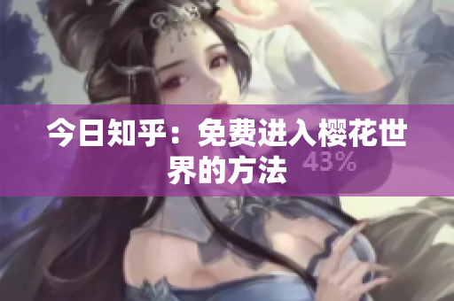 今日知乎：免费进入樱花世界的方法