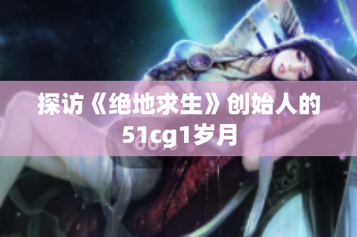 探访《绝地求生》创始人的51cg1岁月