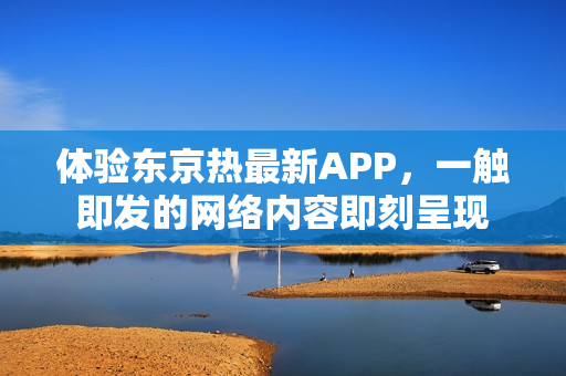 体验东京热最新APP，一触即发的网络内容即刻呈现