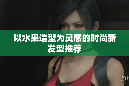 以水果造型为灵感的时尚新发型推荐