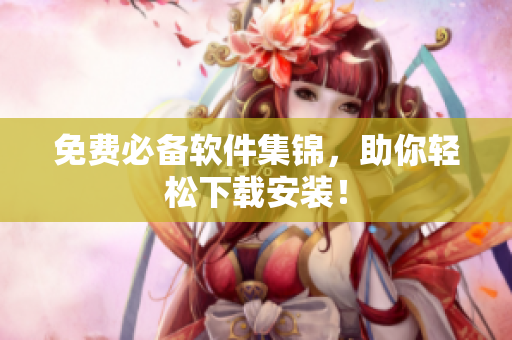 免费必备软件集锦，助你轻松下载安装！