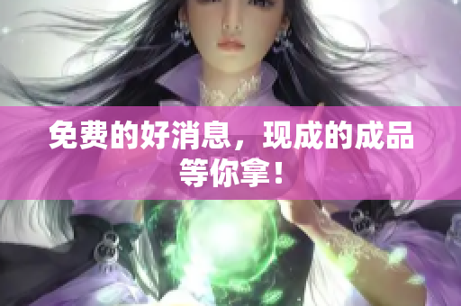 免费的好消息，现成的成品等你拿！