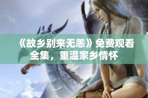 《故乡别来无恙》免费观看全集，重温家乡情怀