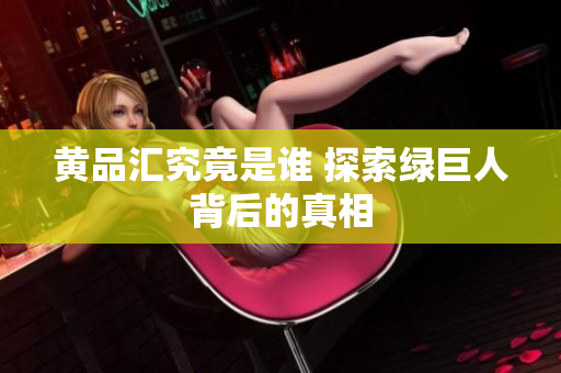 黄品汇究竟是谁 探索绿巨人背后的真相