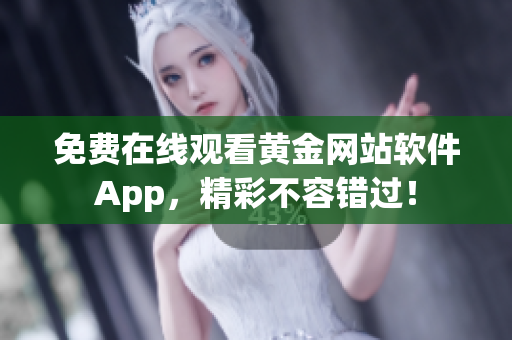免费在线观看黄金网站软件App，精彩不容错过！