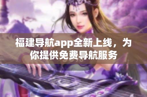 福建导航app全新上线，为你提供免费导航服务