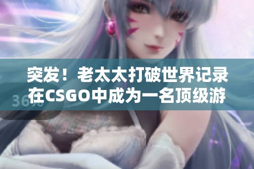 突发！老太太打破世界记录在CSGO中成为一名顶级游戏选手