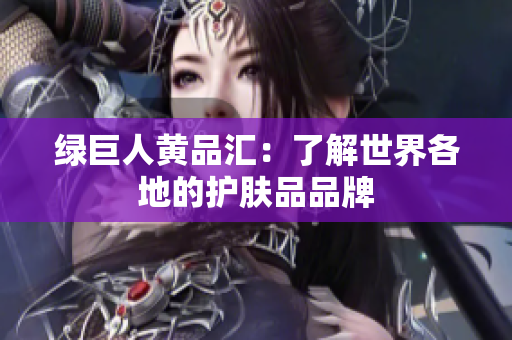 绿巨人黄品汇：了解世界各地的护肤品品牌