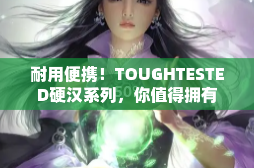 耐用便携！TOUGHTESTED硬汉系列，你值得拥有