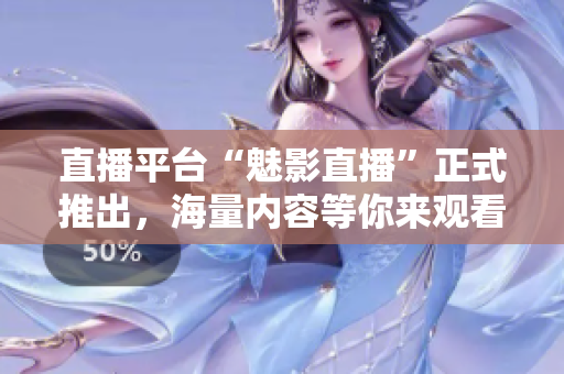 直播平台“魅影直播”正式推出，海量内容等你来观看！