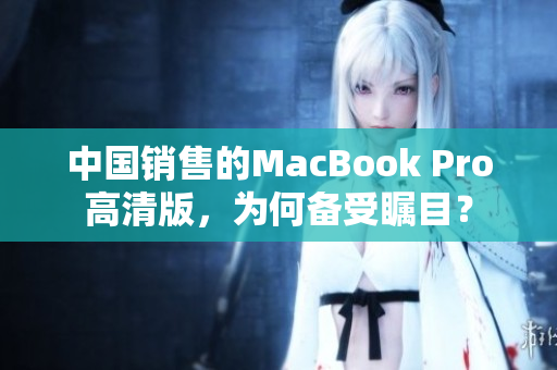 中国销售的MacBook Pro高清版，为何备受瞩目？