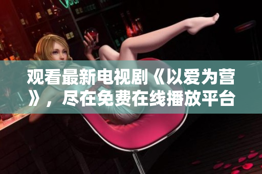 观看最新电视剧《以爱为营》，尽在免费在线播放平台