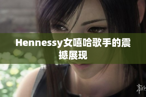 Hennessy女嘻哈歌手的震撼展现