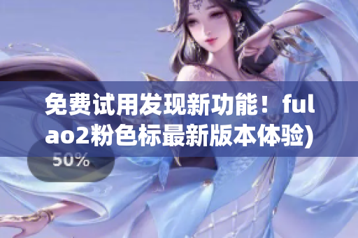 免费试用发现新功能！fulao2粉色标最新版本体验)