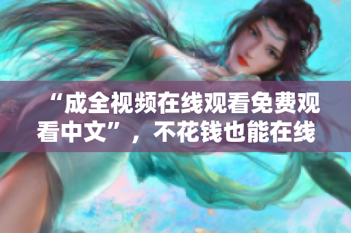“成全视频在线观看免费观看中文”，不花钱也能在线观看《成全》视频
