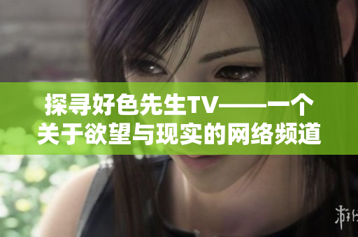 探寻好色先生TV——一个关于欲望与现实的网络频道