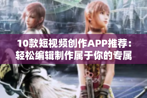 10款短视频创作APP推荐：轻松编辑制作属于你的专属视频