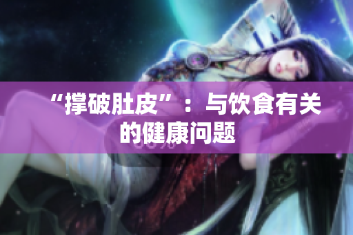 “撑破肚皮”：与饮食有关的健康问题