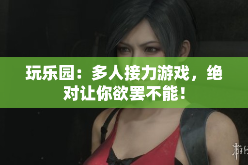 玩乐园：多人接力游戏，绝对让你欲罢不能！