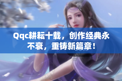 Qqc耕耘十载，创作经典永不衰，重铸新篇章！