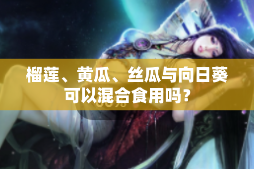 榴莲、黄瓜、丝瓜与向日葵可以混合食用吗？